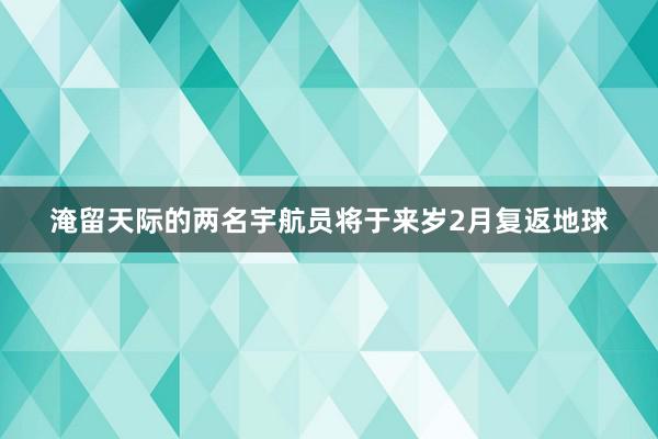 淹留天际的两名宇航员将于来岁2月复返地球