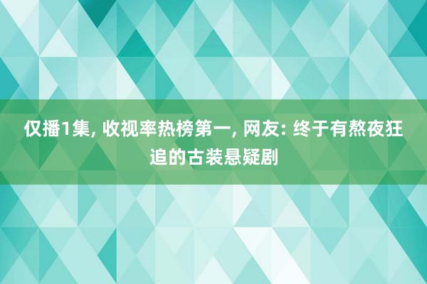 仅播1集, 收视率热榜第一, 网友: 终于有熬夜狂追的古装悬疑剧