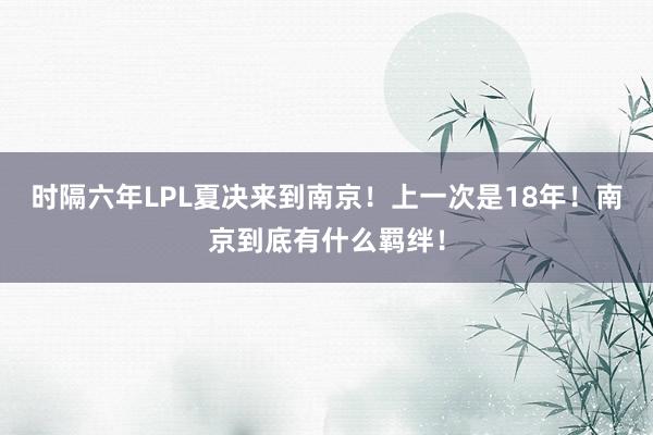 时隔六年LPL夏决来到南京！上一次是18年！南京到底有什么羁绊！