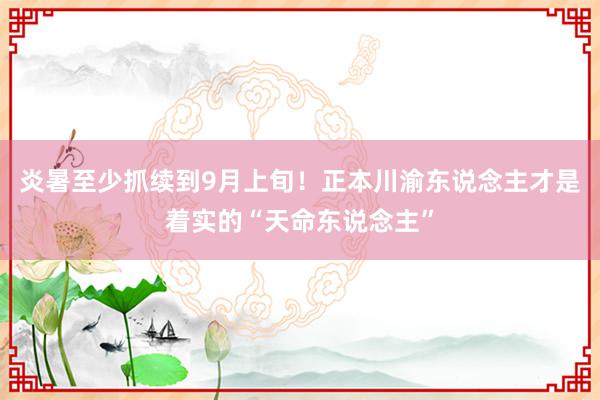 炎暑至少抓续到9月上旬！正本川渝东说念主才是着实的“天命东说念主”