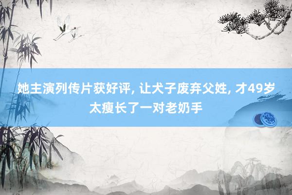 她主演列传片获好评, 让犬子废弃父姓, 才49岁太瘦长了一对老奶手