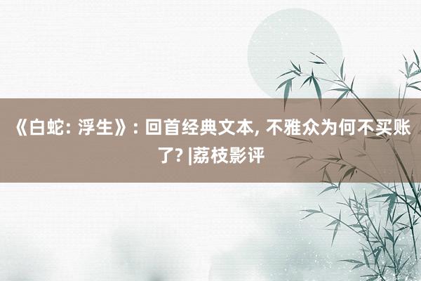 《白蛇: 浮生》: 回首经典文本, 不雅众为何不买账了? |荔枝影评