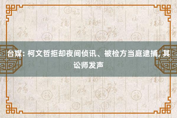 台媒: 柯文哲拒却夜间侦讯、被检方当庭逮捕, 其讼师发声