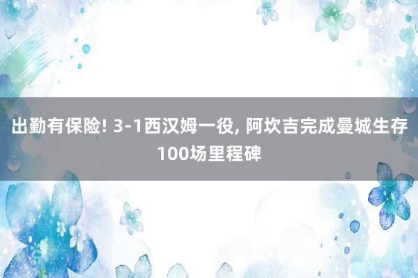 出勤有保险! 3-1西汉姆一役, 阿坎吉完成曼城生存100场里程碑