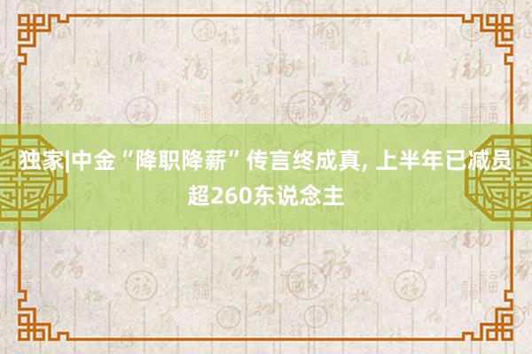 独家|中金“降职降薪”传言终成真, 上半年已减员超260东说念主