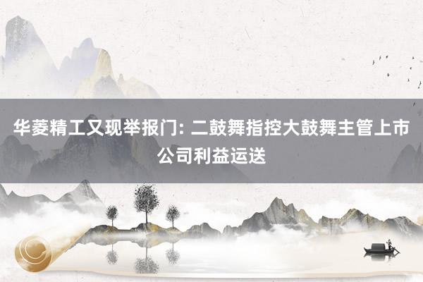 华菱精工又现举报门: 二鼓舞指控大鼓舞主管上市公司利益运送