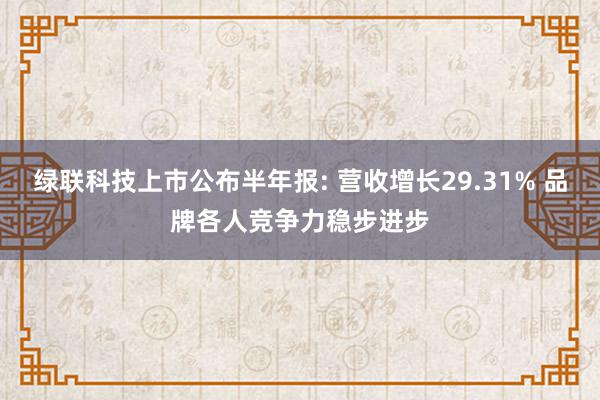 绿联科技上市公布半年报: 营收增长29.31% 品牌各人竞争力稳步进步