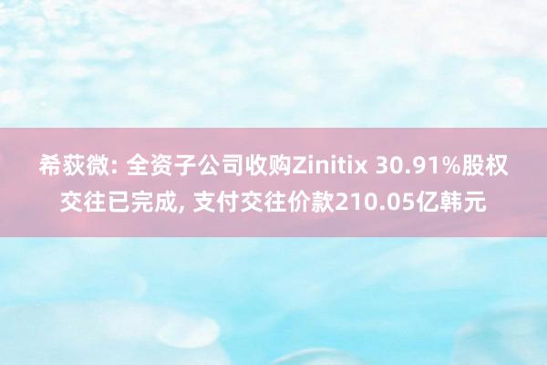 希荻微: 全资子公司收购Zinitix 30.91%股权交往已完成, 支付交往价款210.05亿韩元