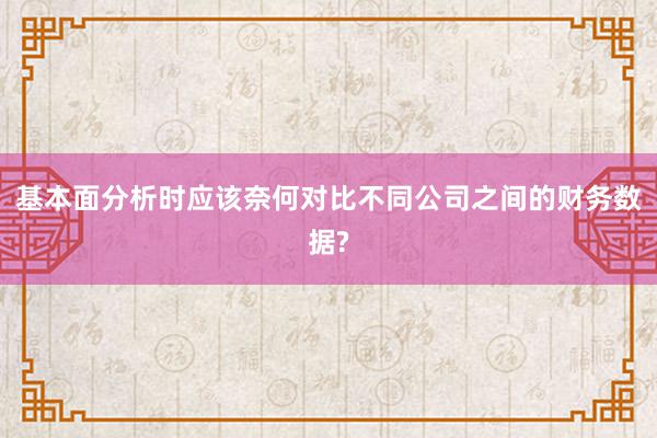 基本面分析时应该奈何对比不同公司之间的财务数据?