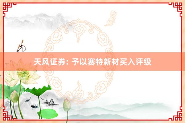 天风证券: 予以赛特新材买入评级