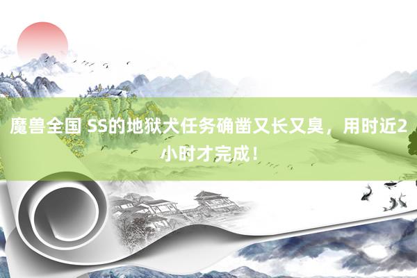 魔兽全国 SS的地狱犬任务确凿又长又臭，用时近2小时才完成！