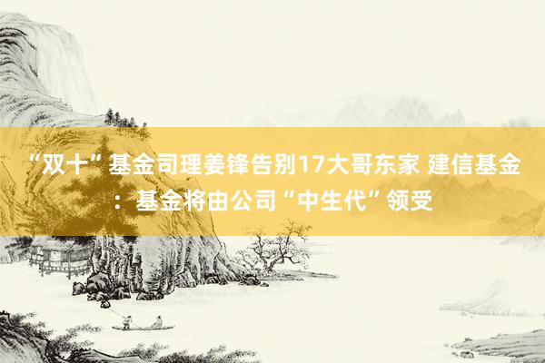 “双十”基金司理姜锋告别17大哥东家 建信基金：基金将由公司“中生代”领受