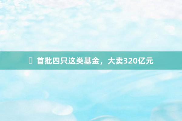 ​首批四只这类基金，大卖320亿元