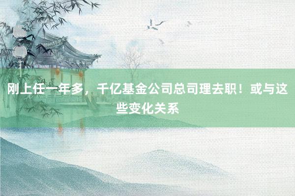 刚上任一年多，千亿基金公司总司理去职！或与这些变化关系