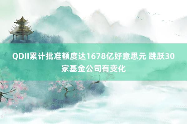 QDII累计批准额度达1678亿好意思元 跳跃30家基金公司有变化