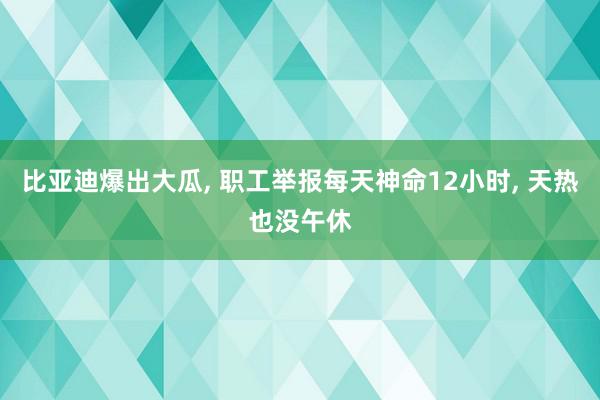 比亚迪爆出大瓜, 职工举报每天神命12小时, 天热也没午休