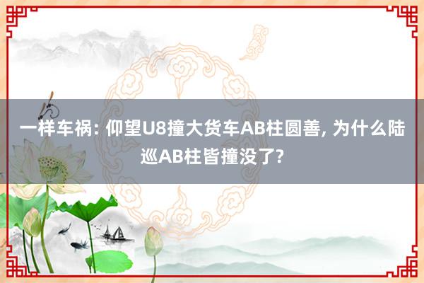 一样车祸: 仰望U8撞大货车AB柱圆善, 为什么陆巡AB柱皆撞没了?