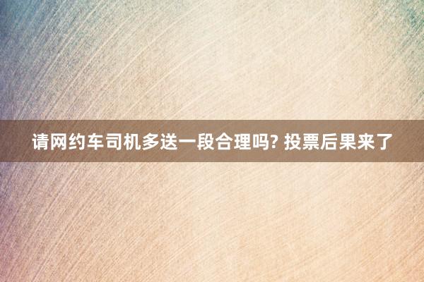 请网约车司机多送一段合理吗? 投票后果来了