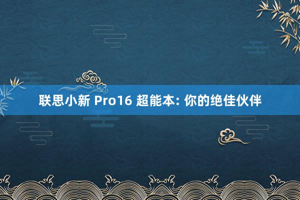 联思小新 Pro16 超能本: 你的绝佳伙伴