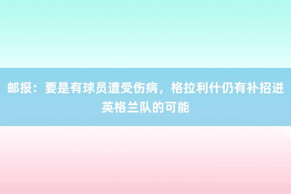 邮报：要是有球员遭受伤病，格拉利什仍有补招进英格兰队的可能