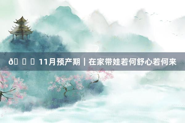 🐉11月预产期｜在家带娃若何舒心若何来