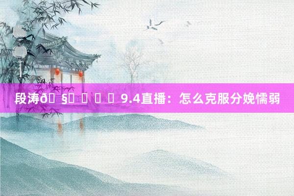 段涛🧑‍⚕️9.4直播：怎么克服分娩懦弱