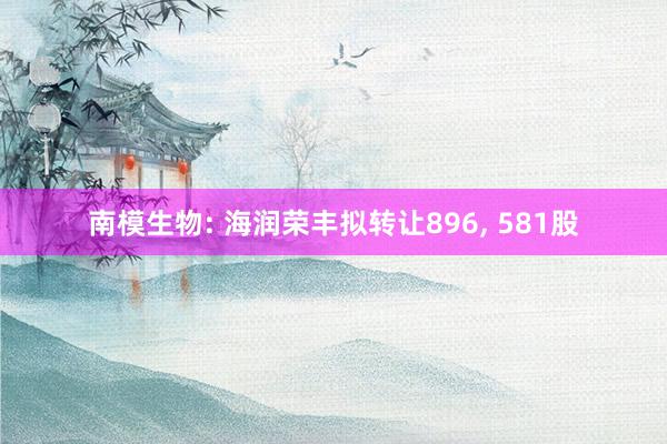 南模生物: 海润荣丰拟转让896, 581股