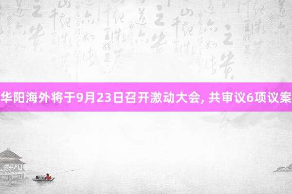 华阳海外将于9月23日召开激动大会, 共审议6项议案