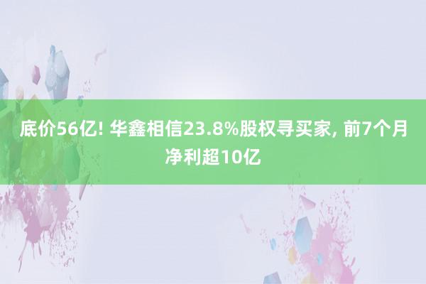 底价56亿! 华鑫相信23.8%股权寻买家, 前7个月净利超10亿