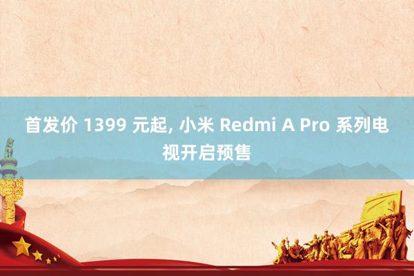 首发价 1399 元起, 小米 Redmi A Pro 系列电视开启预售