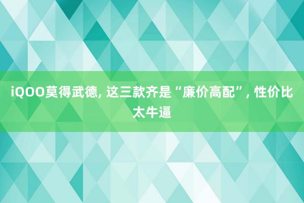 iQOO莫得武德, 这三款齐是“廉价高配”, 性价比太牛逼