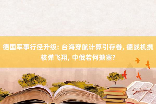 德国军事行径升级: 台海穿航计算引存眷, 德战机携核弹飞翔, 中俄若何搪塞?