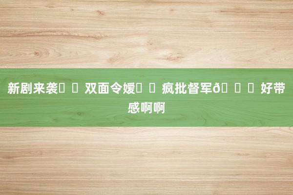 新剧来袭❗️双面令嫒✖️疯批督军🆘好带感啊啊