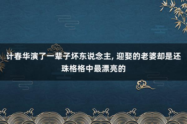 计春华演了一辈子坏东说念主, 迎娶的老婆却是还珠格格中最漂亮的