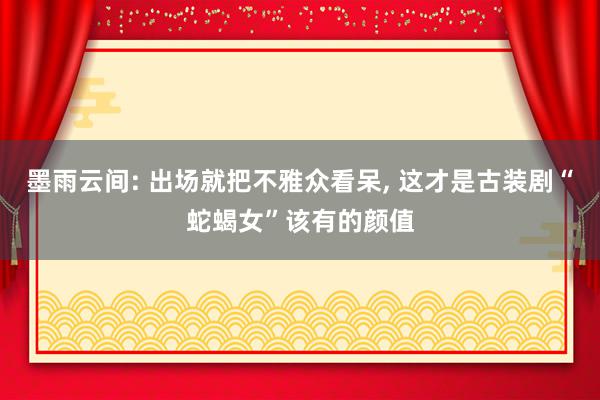 墨雨云间: 出场就把不雅众看呆, 这才是古装剧“蛇蝎女”该有的颜值