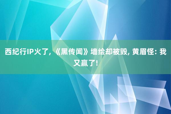 西纪行IP火了, 《黑传闻》墙绘却被毁, 黄眉怪: 我又赢了!