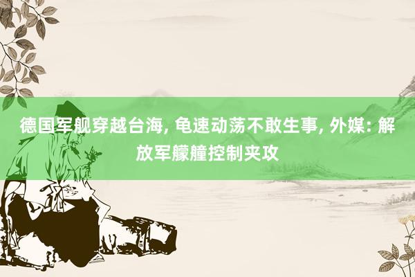 德国军舰穿越台海, 龟速动荡不敢生事, 外媒: 解放军艨艟控制夹攻