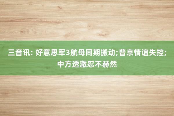 三音讯: 好意思军3航母同期搬动;普京情谊失控;中方透澈忍不赫然