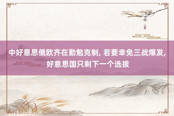 中好意思俄欧齐在勤勉克制, 若要幸免三战爆发, 好意思国只剩下一个选拔