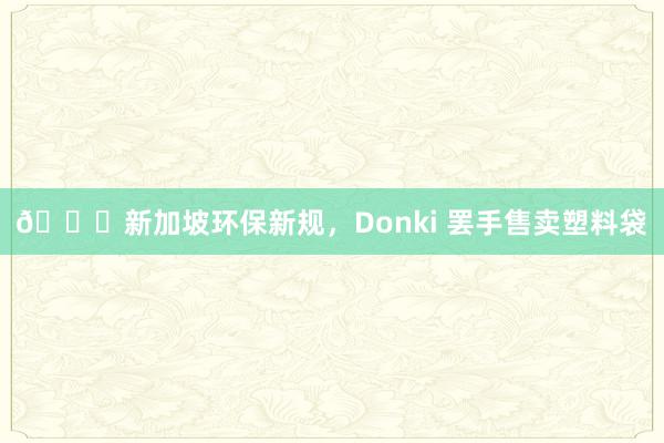 😊新加坡环保新规，Donki 罢手售卖塑料袋