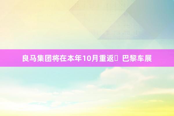 良马集团将在本年10月重返​巴黎车展