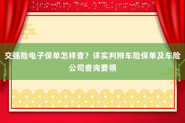 交强险电子保单怎样查？详实判辨车险保单及车险公司查询要领