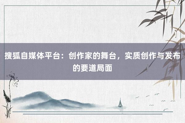 搜狐自媒体平台：创作家的舞台，实质创作与发布的要道局面