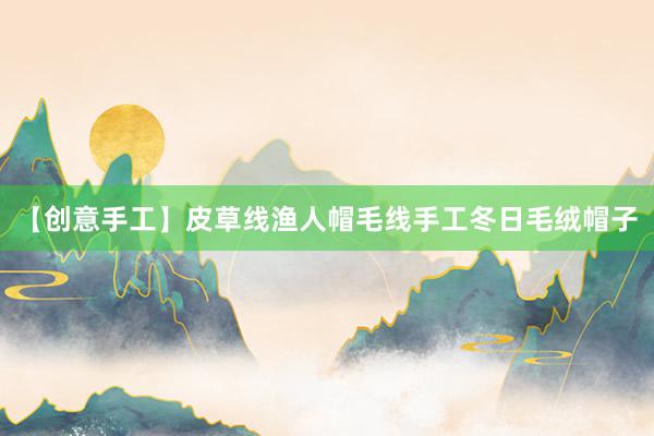 【创意手工】皮草线渔人帽毛线手工冬日毛绒帽子