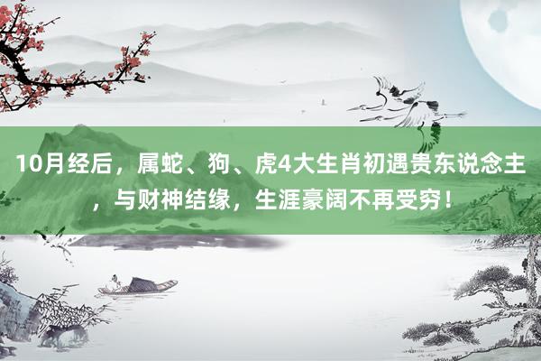 10月经后，属蛇、狗、虎4大生肖初遇贵东说念主，与财神结缘，生涯豪阔不再受穷！