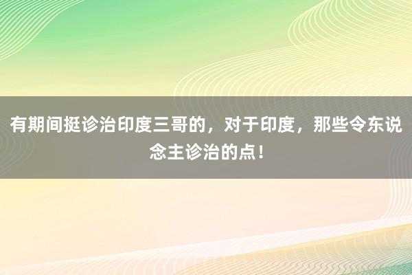 有期间挺诊治印度三哥的，对于印度，那些令东说念主诊治的点！