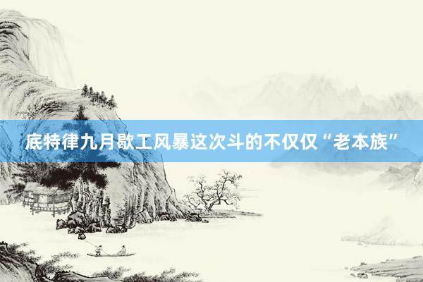 底特律九月歇工风暴这次斗的不仅仅“老本族”