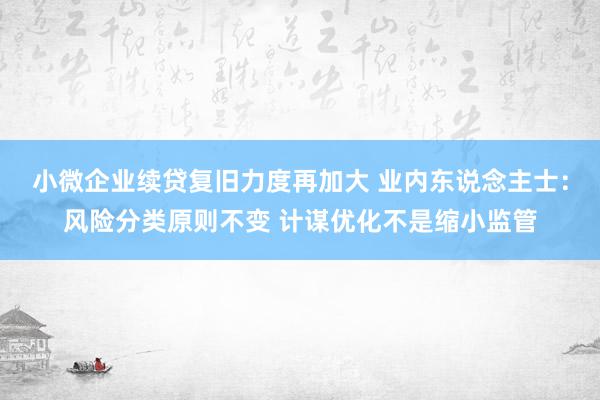 小微企业续贷复旧力度再加大 业内东说念主士：风险分类原则不变 计谋优化不是缩小监管