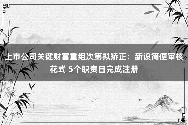 上市公司关键财富重组次第拟矫正：新设简便审核花式 5个职责日完成注册