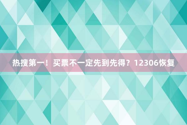 热搜第一！买票不一定先到先得？12306恢复